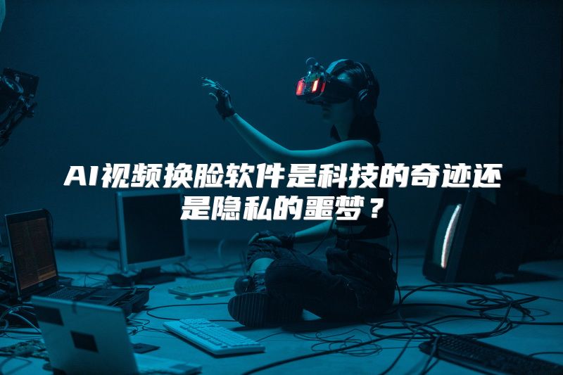 AI视频换脸软件是科技的奇迹还是隐私的噩梦？