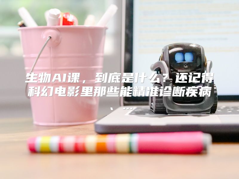 生物AI课，到底是什么？还记得科幻电影里那些能精准诊断疾病、...