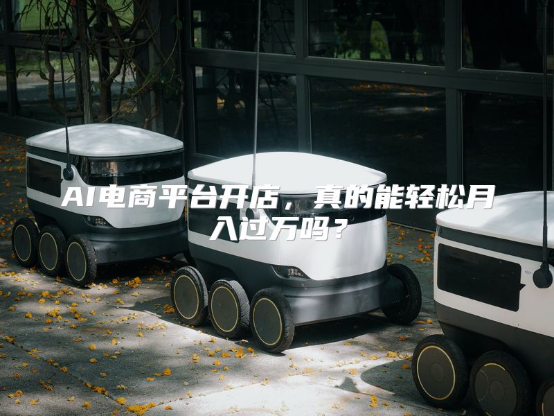AI电商平台开店，真的能轻松月入过万吗？