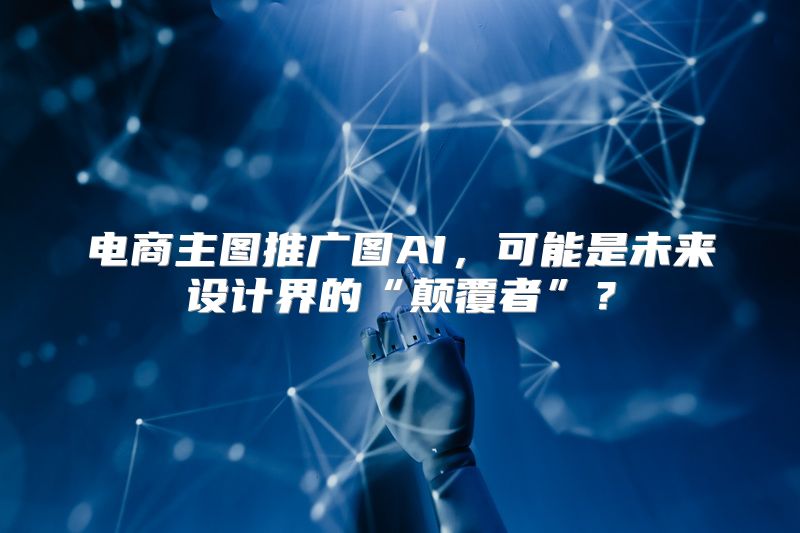 电商主图推广图AI，可能是未来设计界的“颠覆者”？