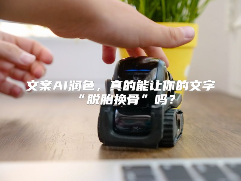 文案AI润色，真的能让你的文字“脱胎换骨”吗？