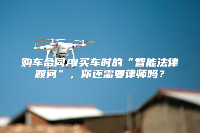 购车合同AI买车时的“智能法律顾问”，你还需要律师吗？