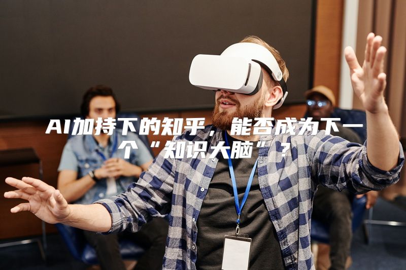 AI加持下的知乎，能否成为下一个“知识大脑”？
