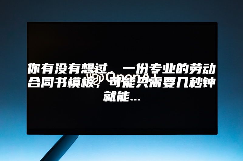 你有没有想过，一份专业的劳动合同书模板，可能只需要几秒钟就能...