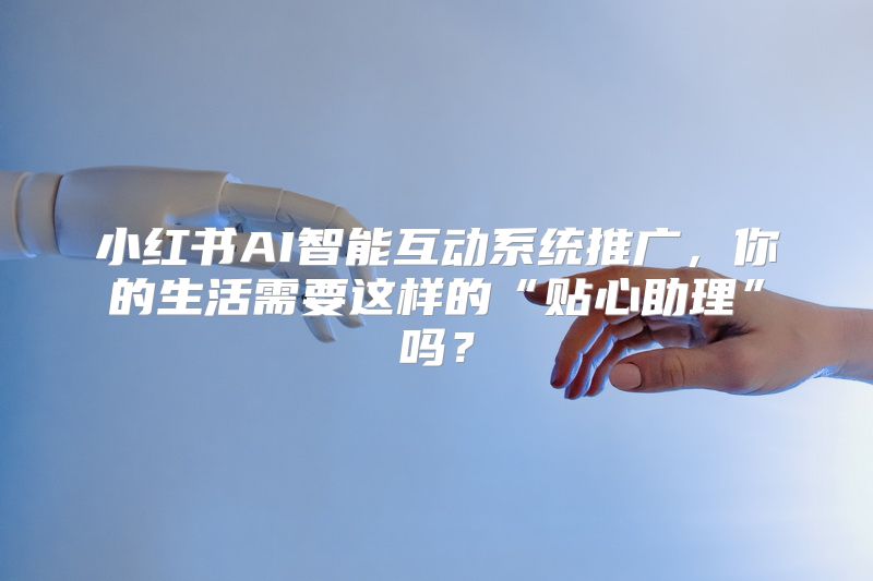 小红书AI智能互动系统推广，你的生活需要这样的“贴心助理”吗？