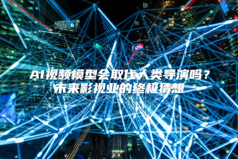 AI视频模型会取代人类导演吗？未来影视业的终极猜想