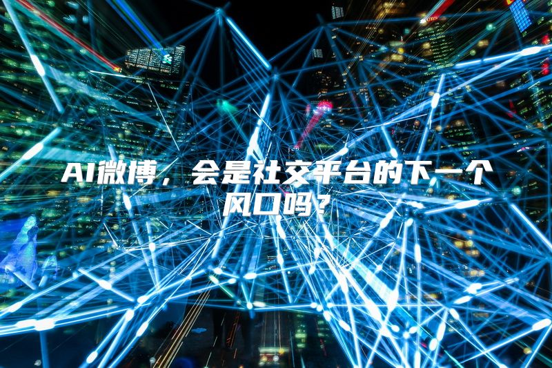 AI微博，会是社交平台的下一个风口吗？