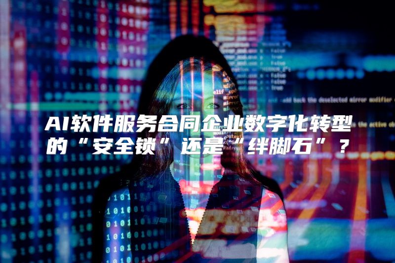 AI软件服务合同企业数字化转型的“安全锁”还是“绊脚石”？