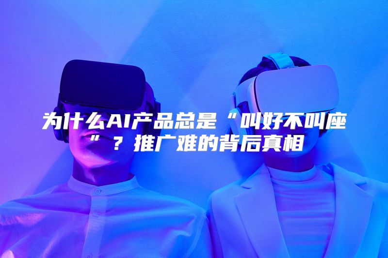 为什么AI产品总是“叫好不叫座”？推广难的背后真相