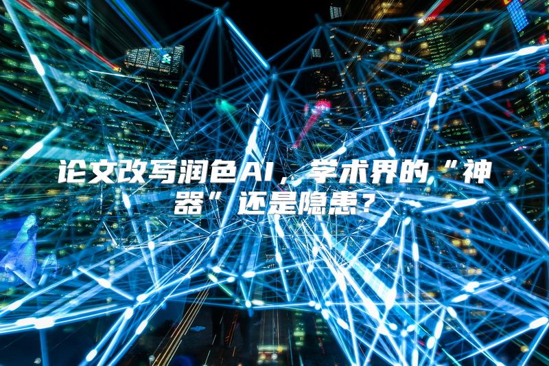 论文改写润色AI，学术界的“神器”还是隐患？