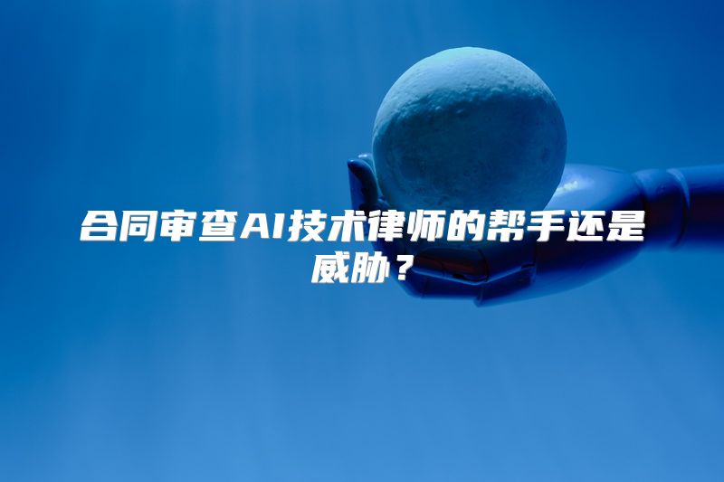 合同审查AI技术律师的帮手还是威胁？