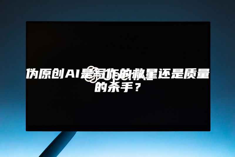 伪原创AI是写作的救星还是质量的杀手？