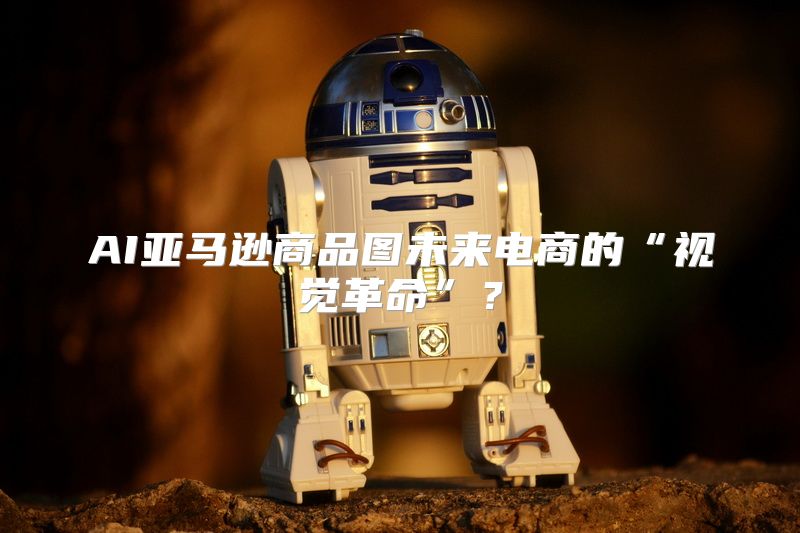 AI亚马逊商品图未来电商的“视觉革命”？
