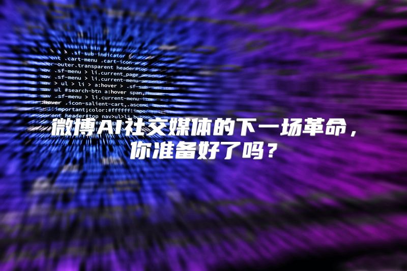 微博AI社交媒体的下一场革命，你准备好了吗？