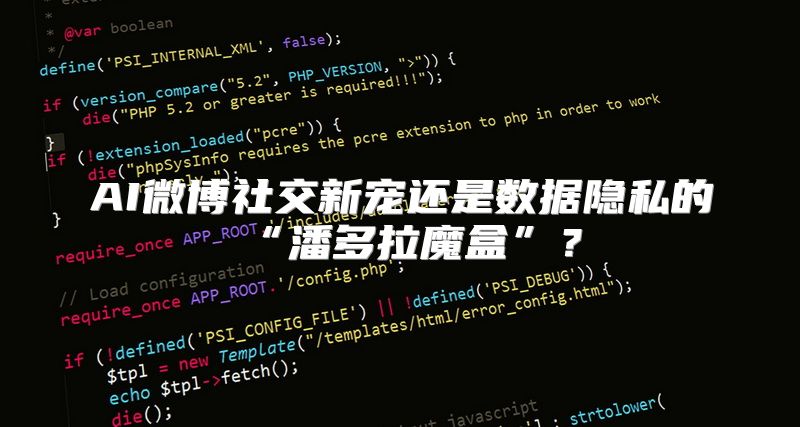 AI微博社交新宠还是数据隐私的“潘多拉魔盒”？