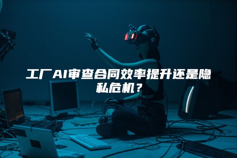 工厂AI审查合同效率提升还是隐私危机？