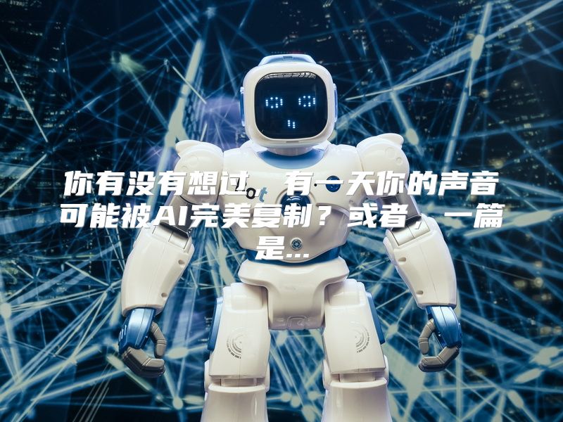 你有没有想过，有一天你的声音可能被AI完美复制？或者，一篇是...