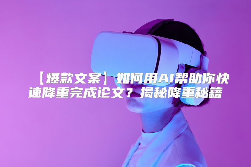 【爆款文案】如何用AI帮助你快速降重完成论文？揭秘降重秘籍