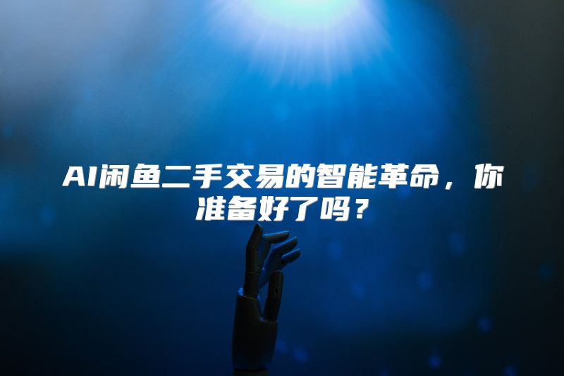 AI闲鱼二手交易的智能革命，你准备好了吗？