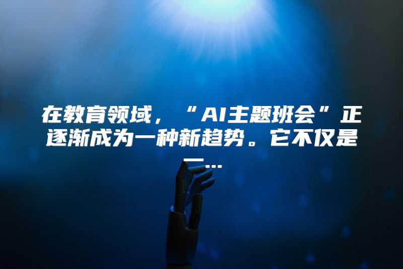在教育领域，“AI主题班会”正逐渐成为一种新趋势。它不仅是一...