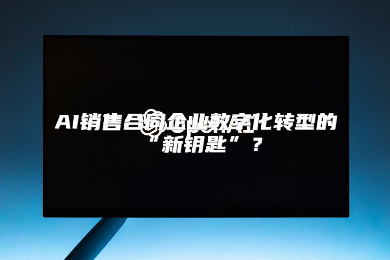 AI销售合同企业数字化转型的“新钥匙”？