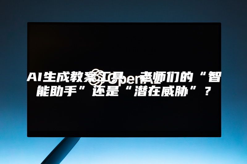 AI生成教案工具，老师们的“智能助手”还是“潜在威胁”？