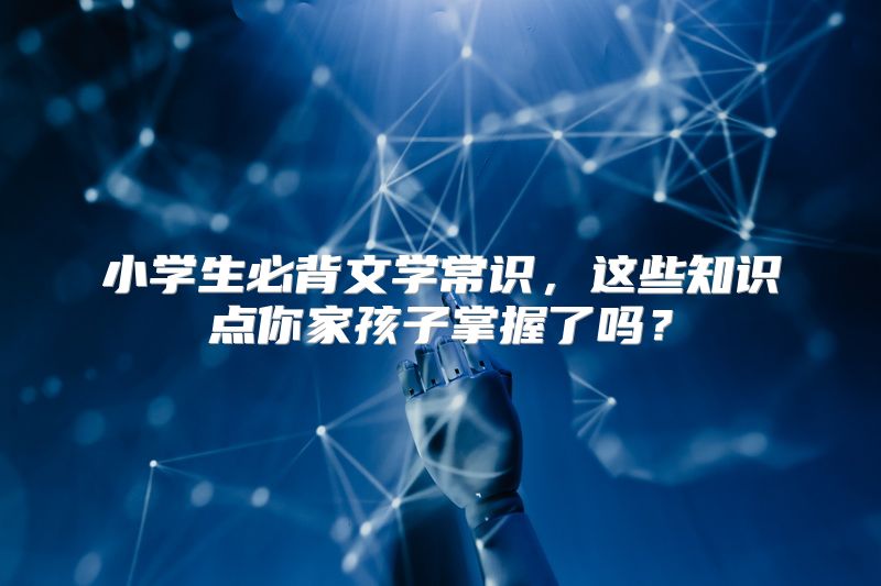 小学生必背文学常识，这些知识点你家孩子掌握了吗？