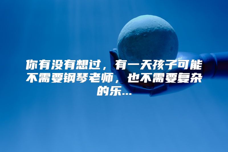 你有没有想过，有一天孩子可能不需要钢琴老师，也不需要复杂的乐...