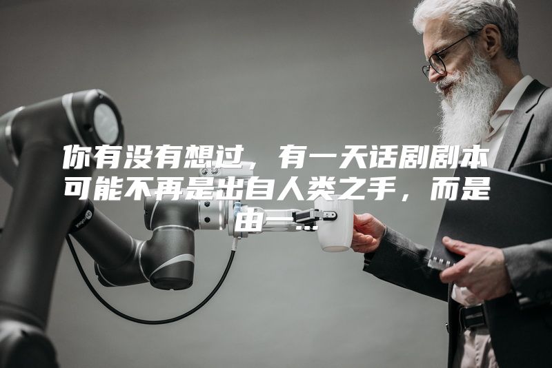 你有没有想过，有一天话剧剧本可能不再是出自人类之手，而是由一...