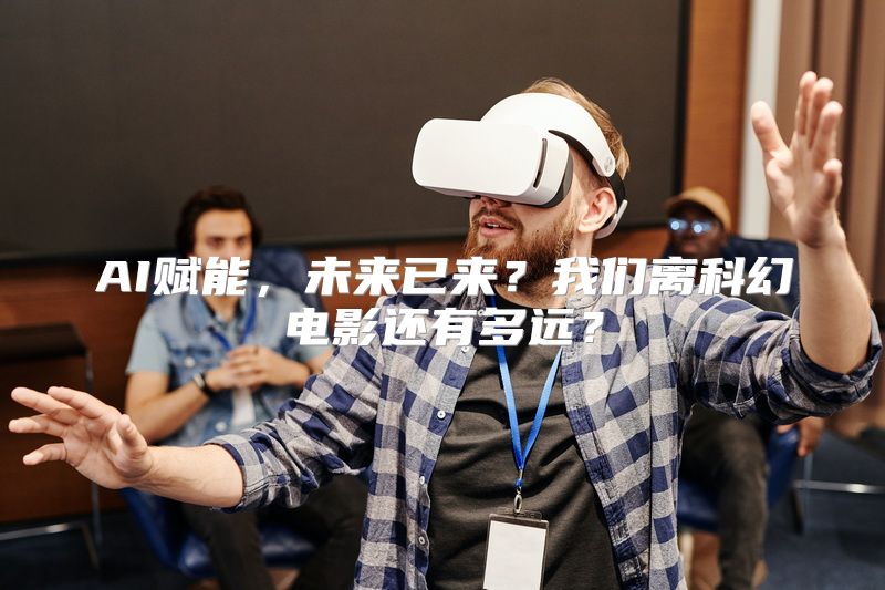 AI赋能，未来已来？我们离科幻电影还有多远？