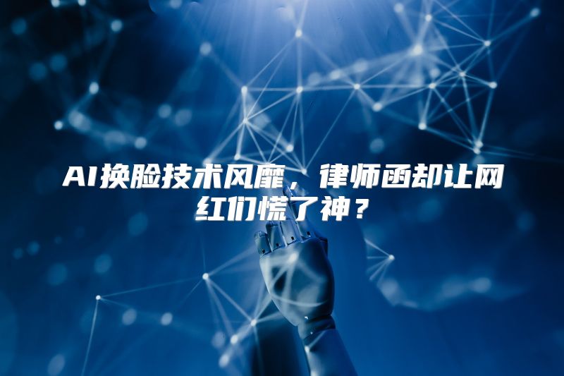 AI换脸技术风靡，律师函却让网红们慌了神？