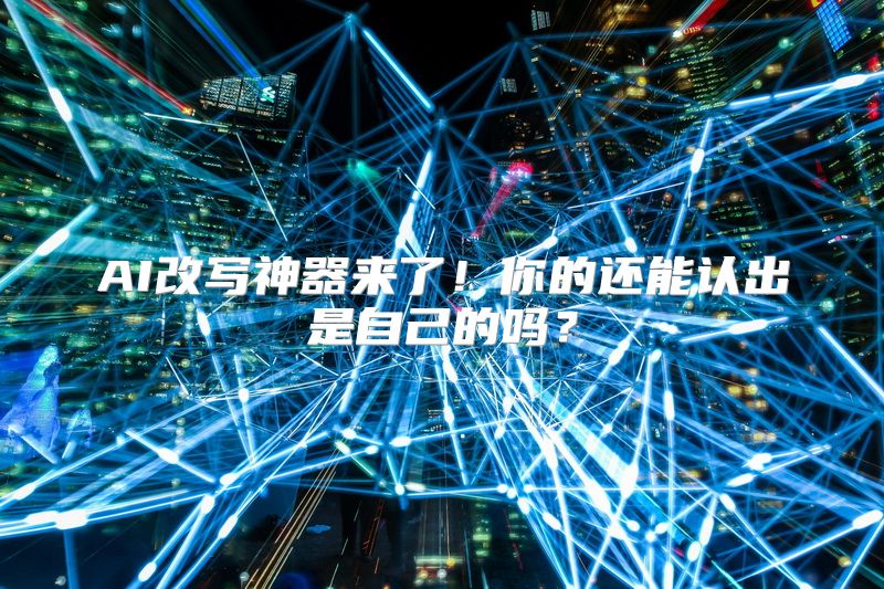 AI改写神器来了！你的还能认出是自己的吗？