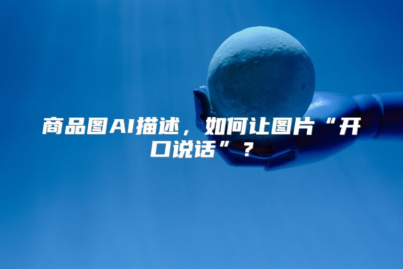商品图AI描述，如何让图片“开口说话”？