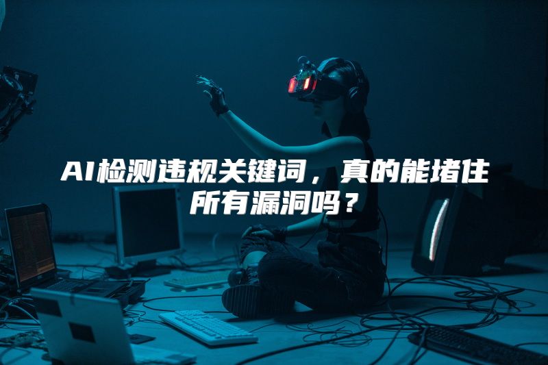 AI检测违规关键词，真的能堵住所有漏洞吗？