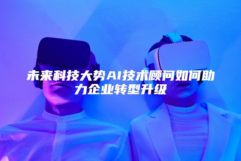 未来科技大势AI技术顾问如何助力企业转型升级