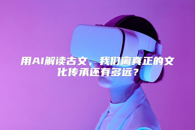 用AI解读古文，我们离真正的文化传承还有多远？