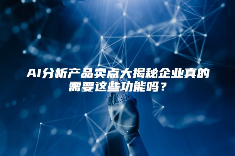 AI分析产品卖点大揭秘企业真的需要这些功能吗？