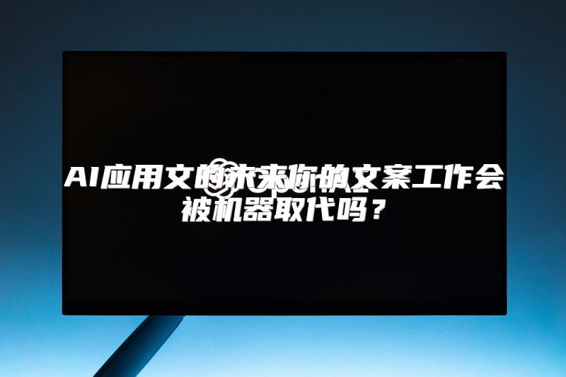 AI应用文的未来你的文案工作会被机器取代吗？
