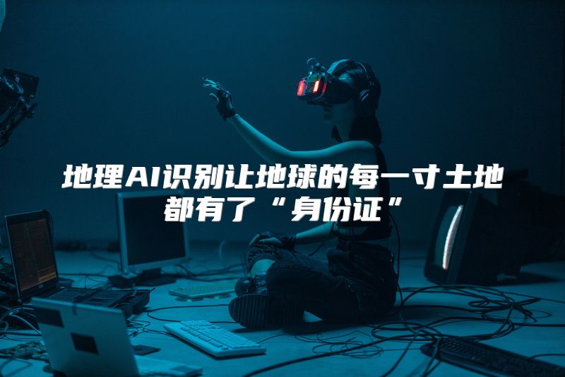 地理AI识别让地球的每一寸土地都有了“身份证”