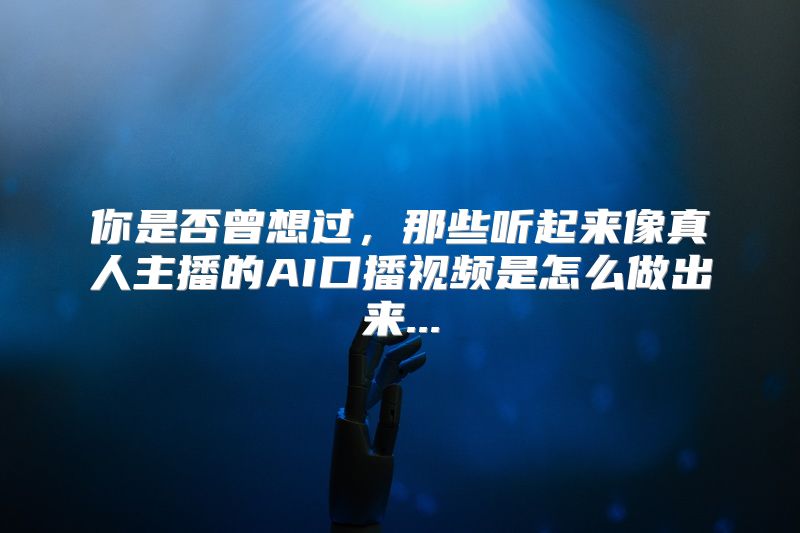 你是否曾想过，那些听起来像真人主播的AI口播视频是怎么做出来...