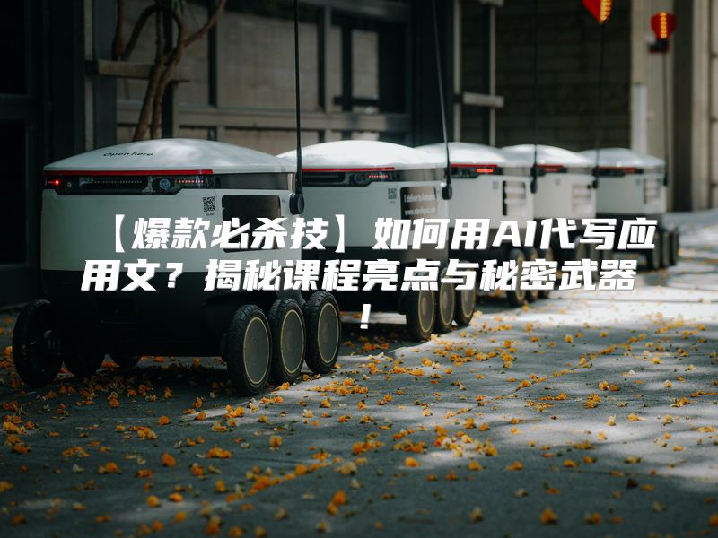 【爆款必杀技】如何用AI代写应用文？揭秘课程亮点与秘密武器！