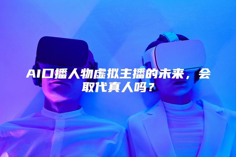 AI口播人物虚拟主播的未来，会取代真人吗？
