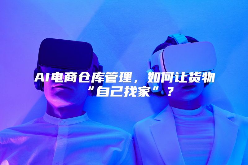 AI电商仓库管理，如何让货物“自己找家”？