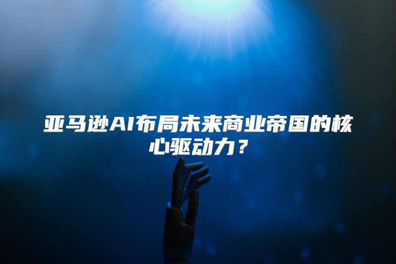 亚马逊AI布局未来商业帝国的核心驱动力？