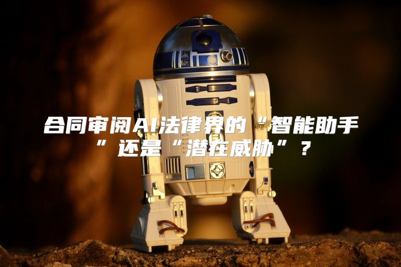 合同审阅AI法律界的“智能助手”还是“潜在威胁”？
