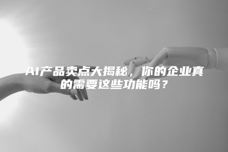 AI产品卖点大揭秘，你的企业真的需要这些功能吗？