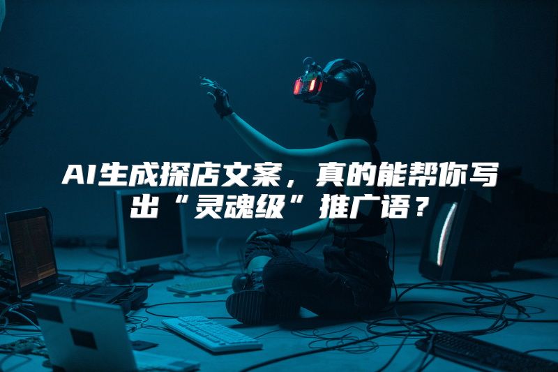 AI生成探店文案，真的能帮你写出“灵魂级”推广语？