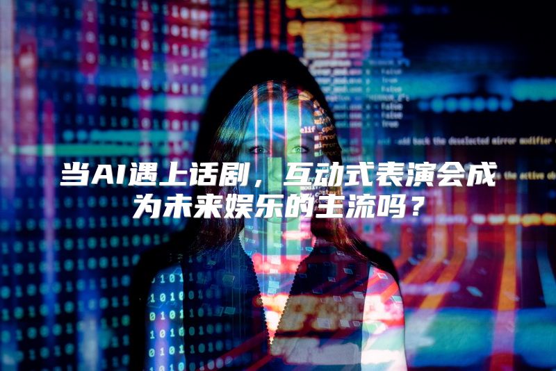 当AI遇上话剧，互动式表演会成为未来娱乐的主流吗？