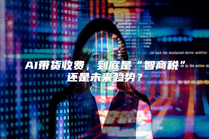 AI带货收费，到底是“智商税”还是未来趋势？
