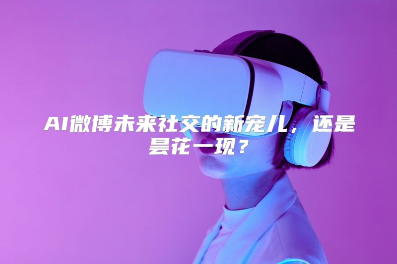 AI微博未来社交的新宠儿，还是昙花一现？